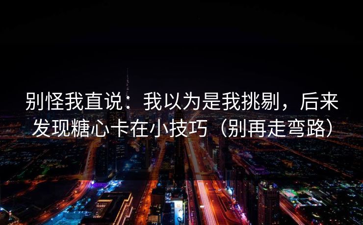 别怪我直说：我以为是我挑剔，后来发现糖心卡在小技巧（别再走弯路）