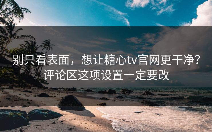 别只看表面，想让糖心tv官网更干净？评论区这项设置一定要改