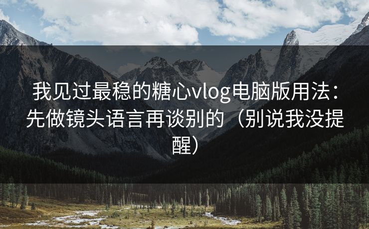 我见过最稳的糖心vlog电脑版用法：先做镜头语言再谈别的（别说我没提醒）