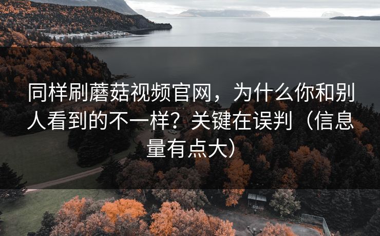 同样刷蘑菇视频官网，为什么你和别人看到的不一样？关键在误判（信息量有点大）