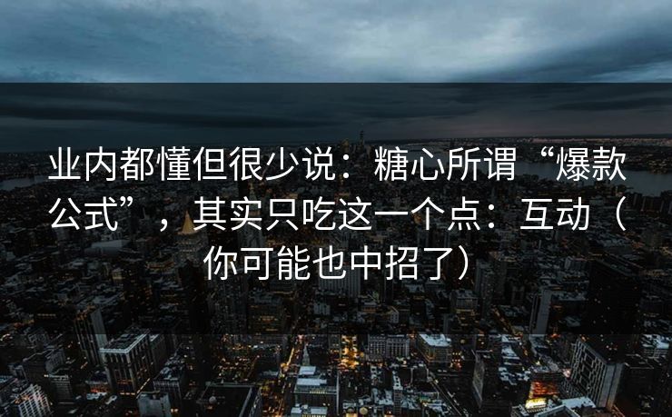 业内都懂但很少说：糖心所谓“爆款公式”，其实只吃这一个点：互动（你可能也中招了）