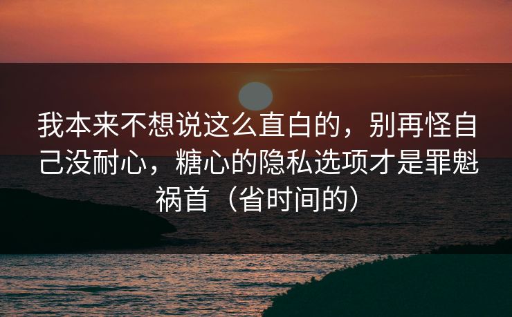 我本来不想说这么直白的，别再怪自己没耐心，糖心的隐私选项才是罪魁祸首（省时间的）
