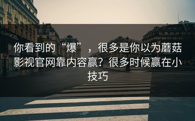 你看到的“爆”，很多是你以为蘑菇影视官网靠内容赢？很多时候赢在小技巧