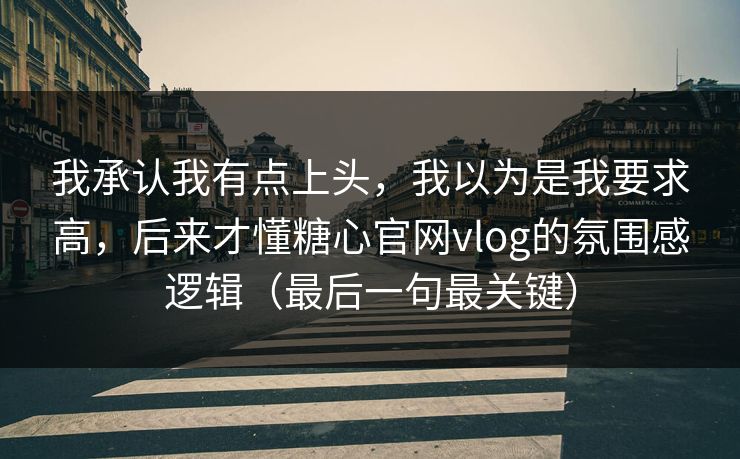 我承认我有点上头，我以为是我要求高，后来才懂糖心官网vlog的氛围感逻辑（最后一句最关键）