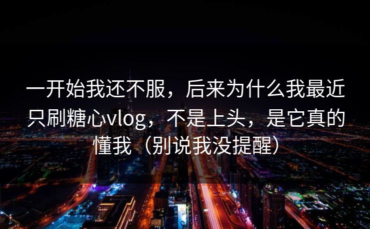 一开始我还不服，后来为什么我最近只刷糖心vlog，不是上头，是它真的懂我（别说我没提醒）