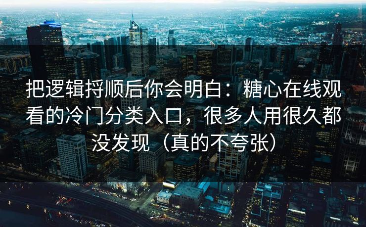 把逻辑捋顺后你会明白：糖心在线观看的冷门分类入口，很多人用很久都没发现（真的不夸张）