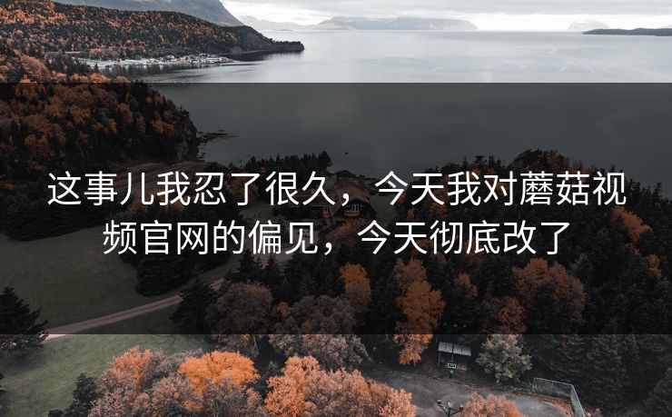 这事儿我忍了很久，今天我对蘑菇视频官网的偏见，今天彻底改了