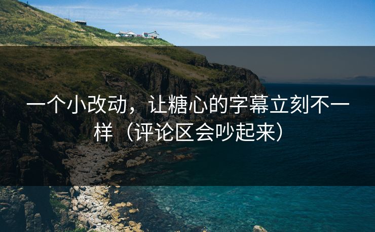 一个小改动，让糖心的字幕立刻不一样（评论区会吵起来）