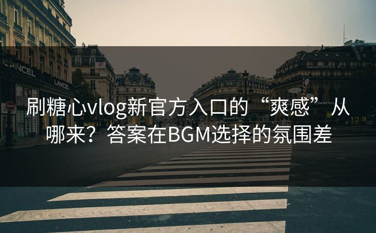 刷糖心vlog新官方入口的“爽感”从哪来？答案在BGM选择的氛围差