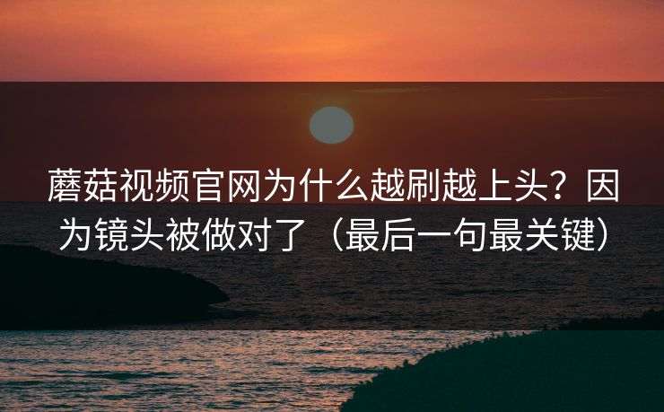 蘑菇视频官网为什么越刷越上头？因为镜头被做对了（最后一句最关键）