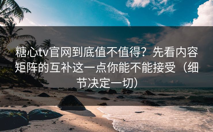 糖心tv官网到底值不值得？先看内容矩阵的互补这一点你能不能接受（细节决定一切）