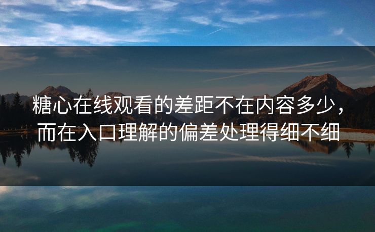 糖心在线观看的差距不在内容多少，而在入口理解的偏差处理得细不细