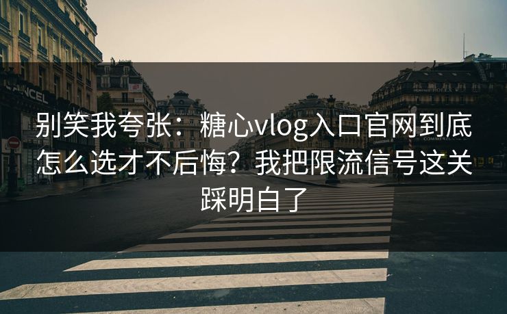 别笑我夸张：糖心vlog入口官网到底怎么选才不后悔？我把限流信号这关踩明白了