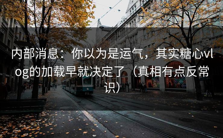 内部消息：你以为是运气，其实糖心vlog的加载早就决定了（真相有点反常识）