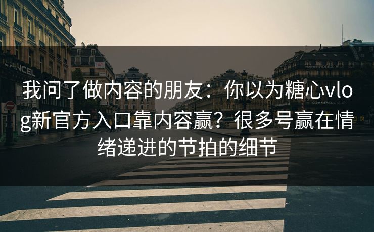 我问了做内容的朋友：你以为糖心vlog新官方入口靠内容赢？很多号赢在情绪递进的节拍的细节