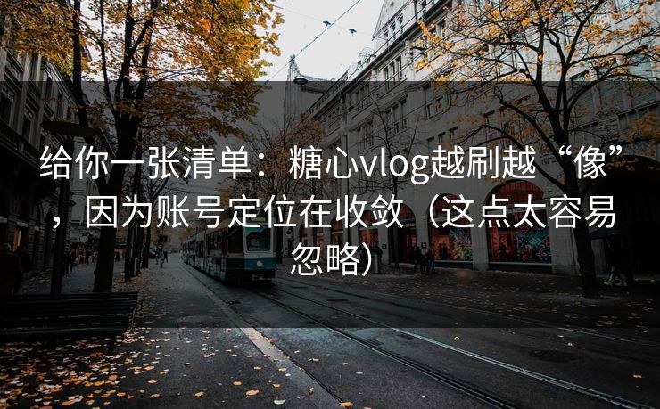 给你一张清单：糖心vlog越刷越“像”，因为账号定位在收敛（这点太容易忽略）