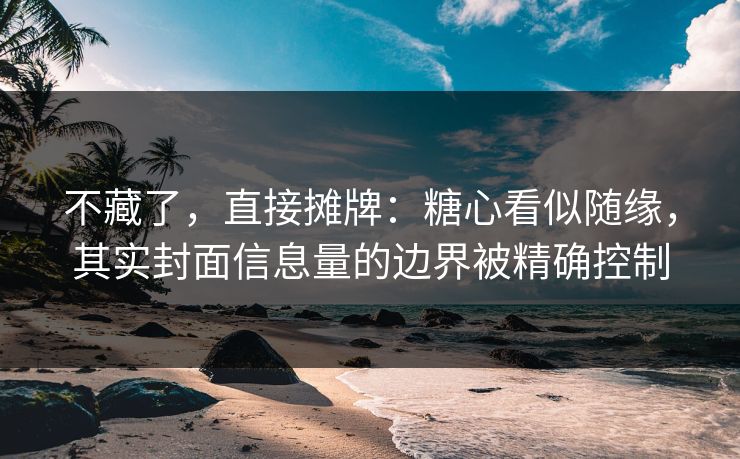 不藏了，直接摊牌：糖心看似随缘，其实封面信息量的边界被精确控制