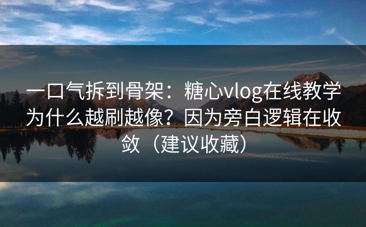 一口气拆到骨架：糖心vlog在线教学为什么越刷越像？因为旁白逻辑在收敛（建议收藏）