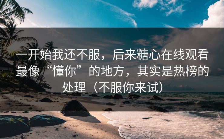 一开始我还不服，后来糖心在线观看最像“懂你”的地方，其实是热榜的处理（不服你来试）