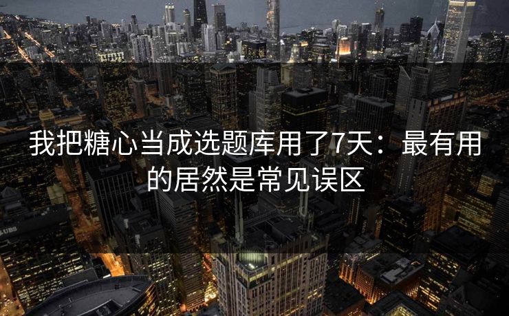 我把糖心当成选题库用了7天：最有用的居然是常见误区