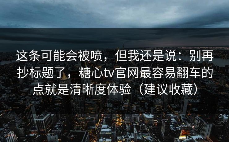 这条可能会被喷，但我还是说：别再抄标题了，糖心tv官网最容易翻车的点就是清晰度体验（建议收藏）