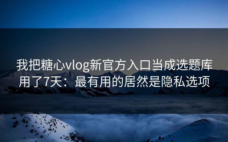我把糖心vlog新官方入口当成选题库用了7天：最有用的居然是隐私选项