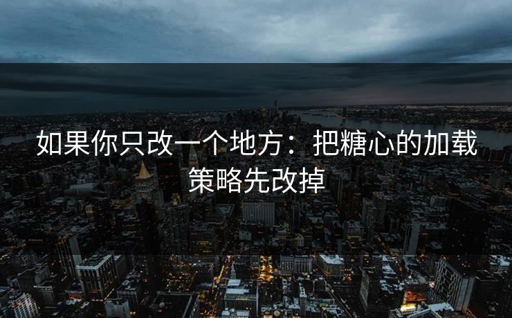 如果你只改一个地方：把糖心的加载策略先改掉