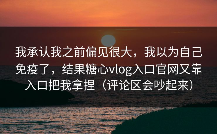 我承认我之前偏见很大，我以为自己免疫了，结果糖心vlog入口官网又靠入口把我拿捏（评论区会吵起来）
