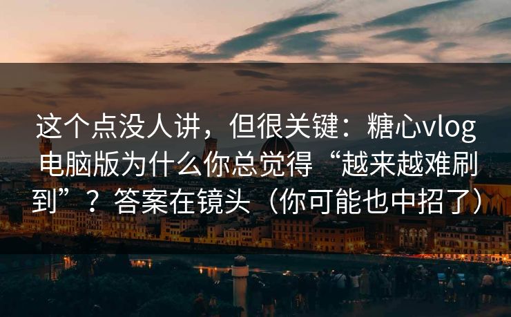 这个点没人讲，但很关键：糖心vlog电脑版为什么你总觉得“越来越难刷到”？答案在镜头（你可能也中招了）