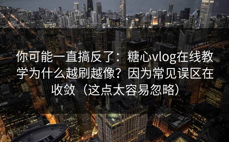 你可能一直搞反了：糖心vlog在线教学为什么越刷越像？因为常见误区在收敛（这点太容易忽略）