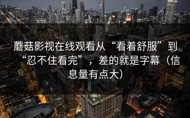 蘑菇影视在线观看从“看着舒服”到“忍不住看完”，差的就是字幕（信息量有点大）