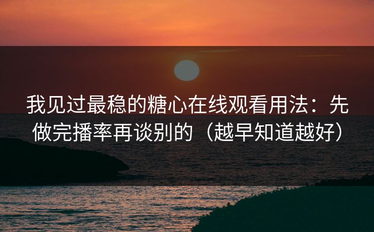 我见过最稳的糖心在线观看用法：先做完播率再谈别的（越早知道越好）
