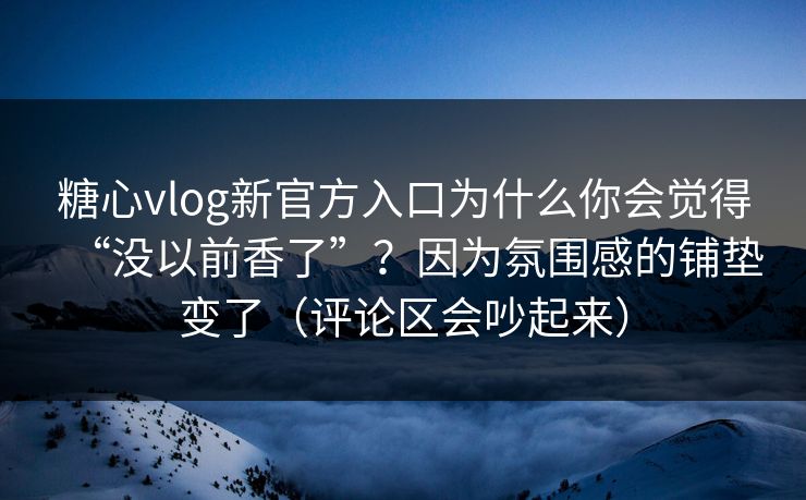 糖心vlog新官方入口为什么你会觉得“没以前香了”？因为氛围感的铺垫变了（评论区会吵起来）
