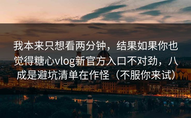 我本来只想看两分钟，结果如果你也觉得糖心vlog新官方入口不对劲，八成是避坑清单在作怪（不服你来试）