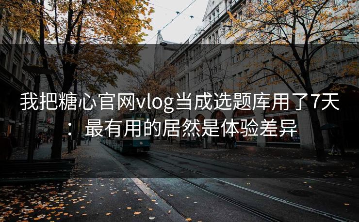 我把糖心官网vlog当成选题库用了7天：最有用的居然是体验差异