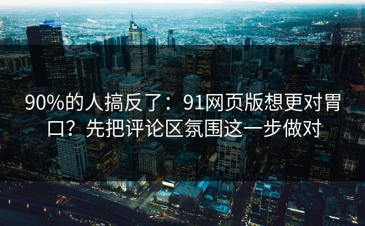 90%的人搞反了：91网页版想更对胃口？先把评论区氛围这一步做对