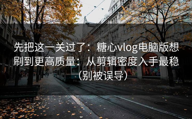 先把这一关过了：糖心vlog电脑版想刷到更高质量：从剪辑密度入手最稳（别被误导）