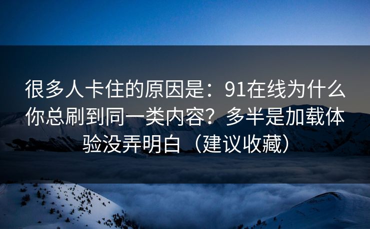 很多人卡住的原因是：91在线为什么你总刷到同一类内容？多半是加载体验没弄明白（建议收藏）
