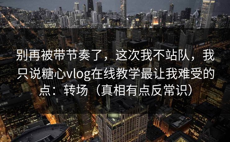 别再被带节奏了，这次我不站队，我只说糖心vlog在线教学最让我难受的点：转场（真相有点反常识）