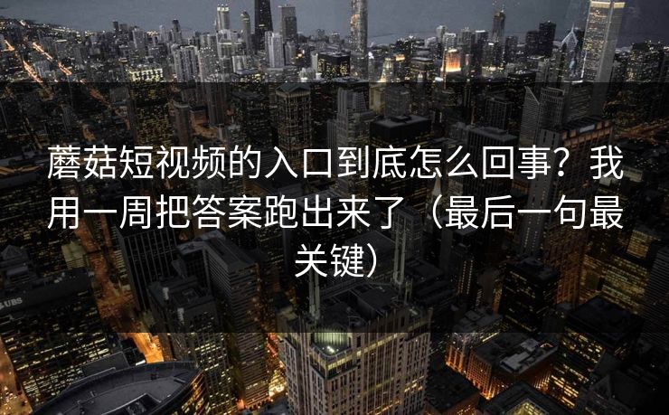 蘑菇短视频的入口到底怎么回事？我用一周把答案跑出来了（最后一句最关键）
