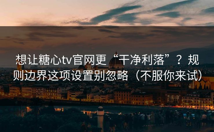 想让糖心tv官网更“干净利落”？规则边界这项设置别忽略（不服你来试）