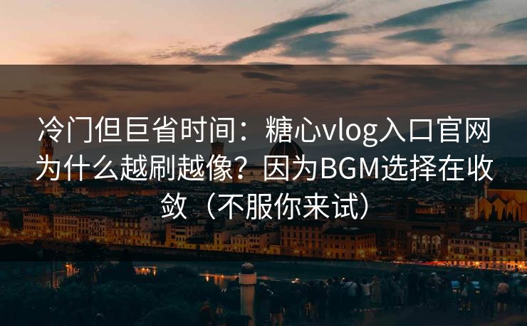 冷门但巨省时间：糖心vlog入口官网为什么越刷越像？因为BGM选择在收敛（不服你来试）