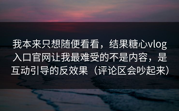 我本来只想随便看看，结果糖心vlog入口官网让我最难受的不是内容，是互动引导的反效果（评论区会吵起来）