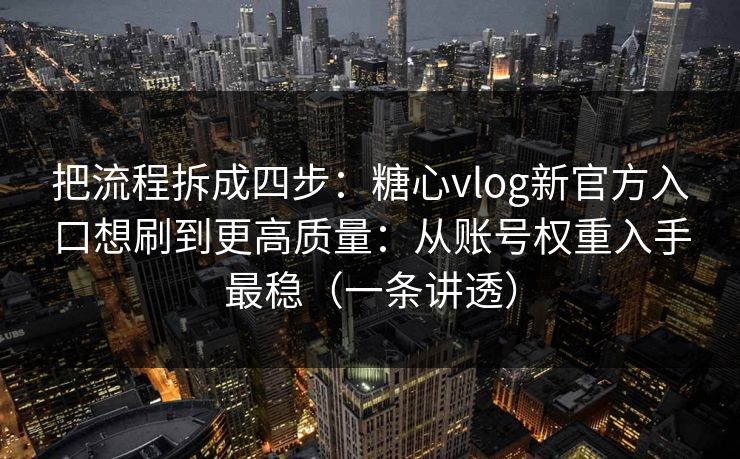 把流程拆成四步：糖心vlog新官方入口想刷到更高质量：从账号权重入手最稳（一条讲透）