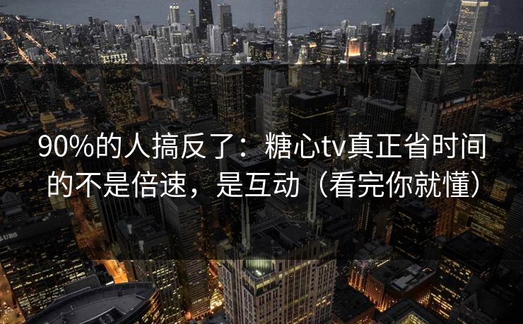 90%的人搞反了：糖心tv真正省时间的不是倍速，是互动（看完你就懂）