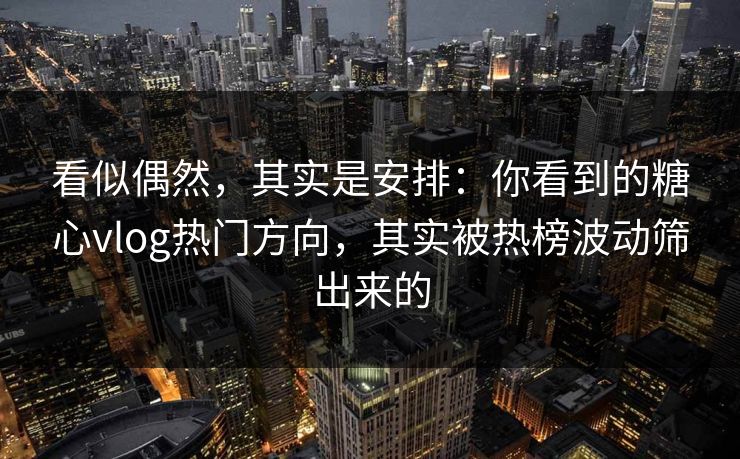 看似偶然，其实是安排：你看到的糖心vlog热门方向，其实被热榜波动筛出来的