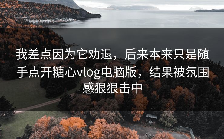 我差点因为它劝退,后来本来只是随手点开糖心vlog电脑版,结果被氛围感狠狠击中 我差点因为它劝退,后来本来只是随手点开糖心vlog电脑版,结果被氛围感狠狠击中