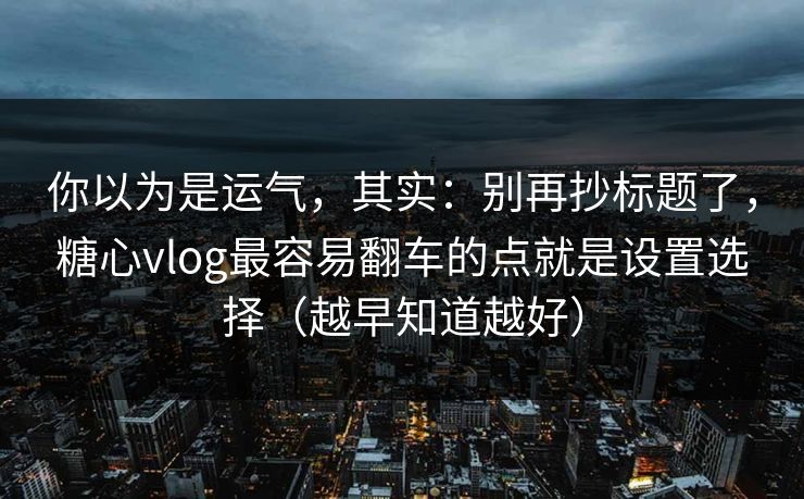 你以为是运气,其实:别再抄标题了,糖心vlog最容易翻车的点就是设置选择(越早知道越好) 你以为是运气,其实:别再抄标题了,糖心vlog最容易翻车的点就是设置选择(越早知道越好)
