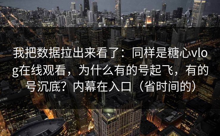 我把数据拉出来看了:同样是糖心vlog在线观看,为什么有的号起飞,有的号沉底?内幕在入口(省时间的) 我把数据拉出来看了:同样是糖心vlog在线观看,为什么有的号起飞,有的号沉底?内幕在入口(省时间的)