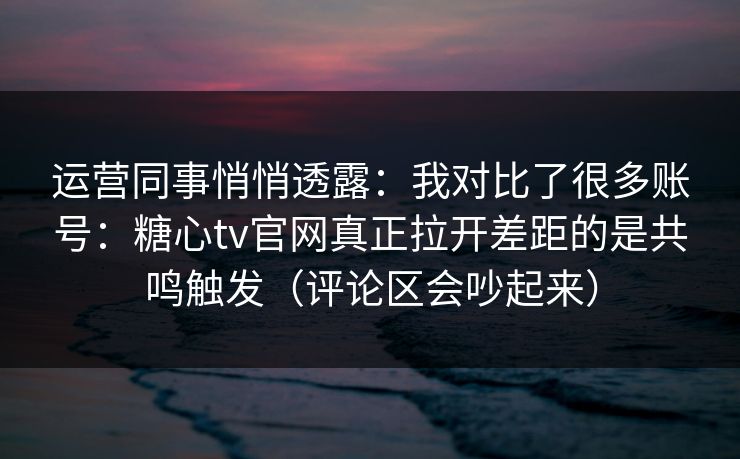 运营同事悄悄透露：我对比了很多账号：糖心tv官网真正拉开差距的是共鸣触发（评论区会吵起来）